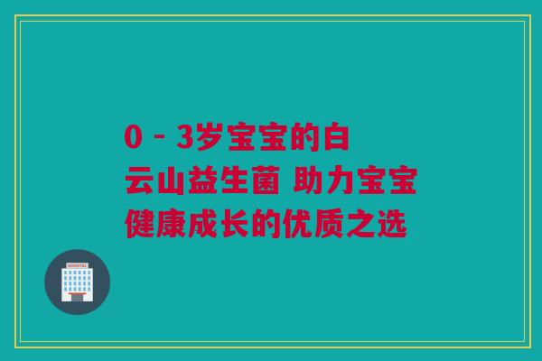 0 - 3岁宝宝的白云山益生菌 助力宝宝健康成长的优质之选