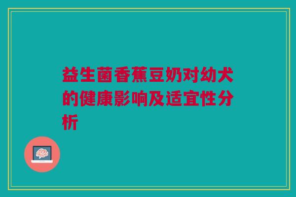益生菌香蕉豆奶对幼犬的健康影响及适宜性分析