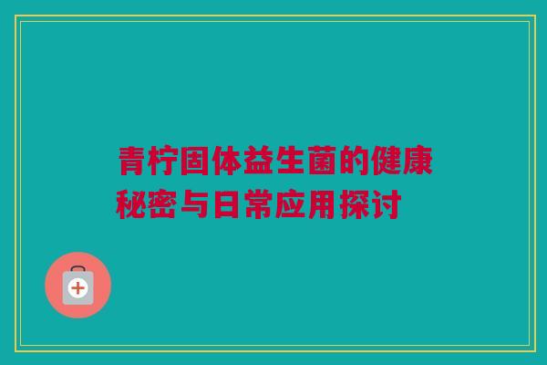 青柠固体益生菌的健康秘密与日常应用探讨