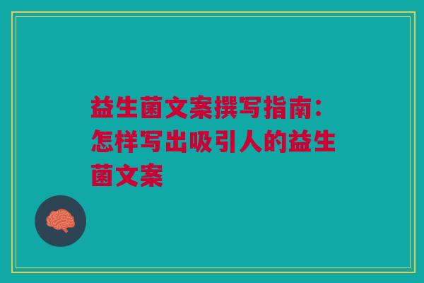 益生菌文案撰写指南：怎样写出吸引人的益生菌文案