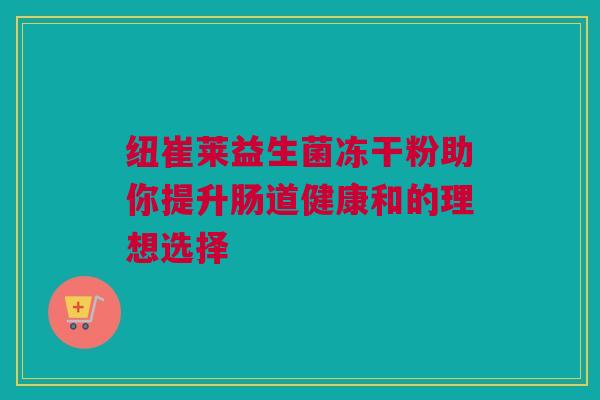 纽崔莱益生菌冻干粉助你提升肠道健康和的理想选择
