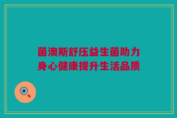 菌澳斯舒压益生菌助力身心健康提升生活品质