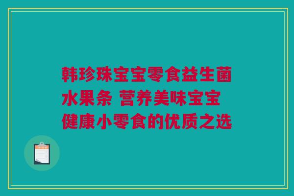 韩珍珠宝宝零食益生菌水果条 营养美味宝宝健康小零食的优质之选