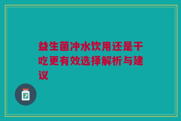 益生菌冲水饮用还是干吃更有效选择解析与建议