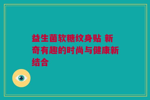 益生菌软糖纹身贴 新奇有趣的时尚与健康新结合