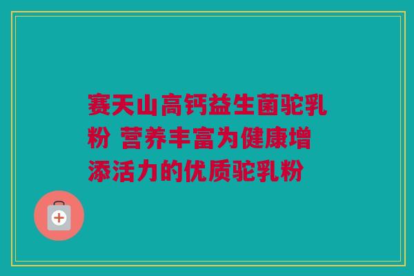 赛天山高钙益生菌驼乳粉 营养丰富为健康增添活力的优质驼乳粉