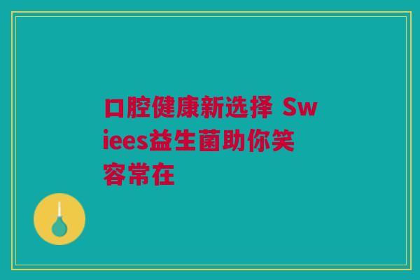 口腔健康新选择 Swiees益生菌助你笑容常在