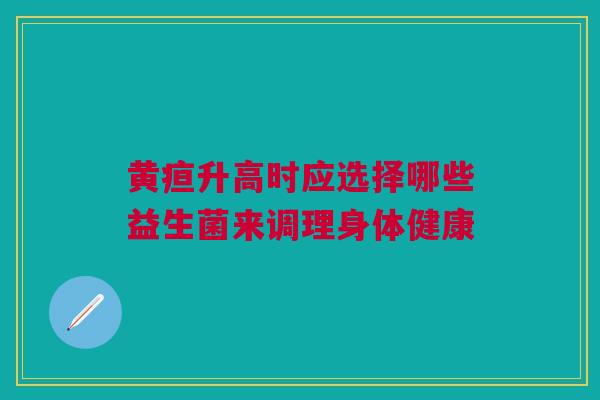 黄疸升高时应选择哪些益生菌来调理身体健康