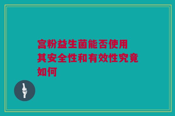 宫粉益生菌能否使用 其安全性和有效性究竟如何