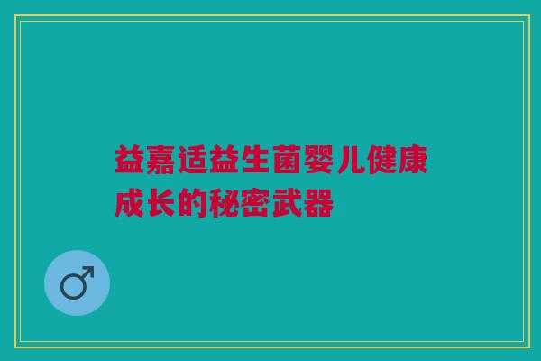 益嘉适益生菌婴儿健康成长的秘密武器
