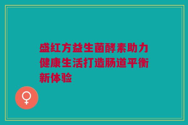 盛红方益生菌酵素助力健康生活打造肠道平衡新体验
