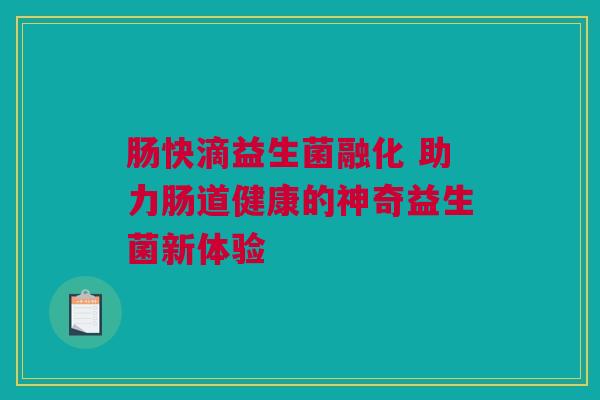 肠快滴益生菌融化 助力肠道健康的神奇益生菌新体验