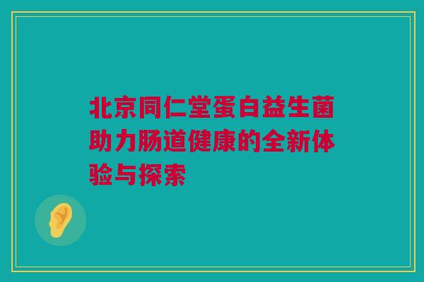 北京同仁堂蛋白益生菌助力肠道健康的全新体验与探索