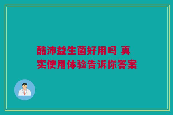 酷沛益生菌好用吗 真实使用体验告诉你答案