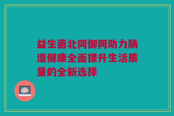 益生菌北同御同助力肠道健康全面提升生活质量的全新选择