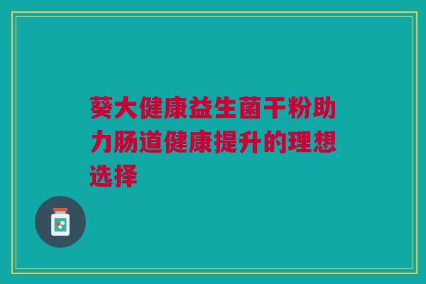 葵大健康益生菌干粉助力肠道健康提升的理想选择