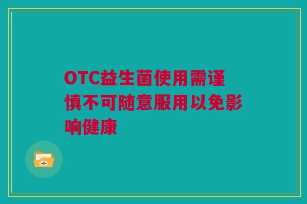 OTC益生菌使用需谨慎不可随意服用以免影响健康