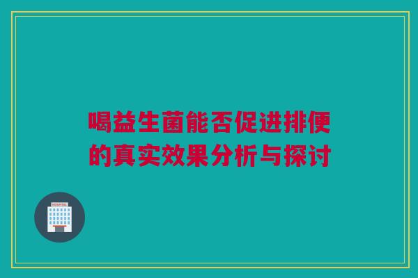 喝益生菌能否促进排便的真实效果分析与探讨
