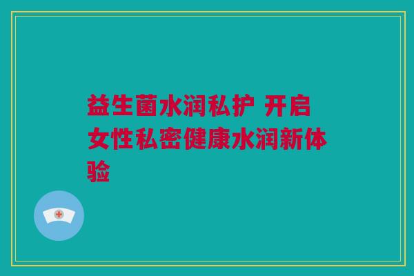 益生菌水润私护 开启女性私密健康水润新体验