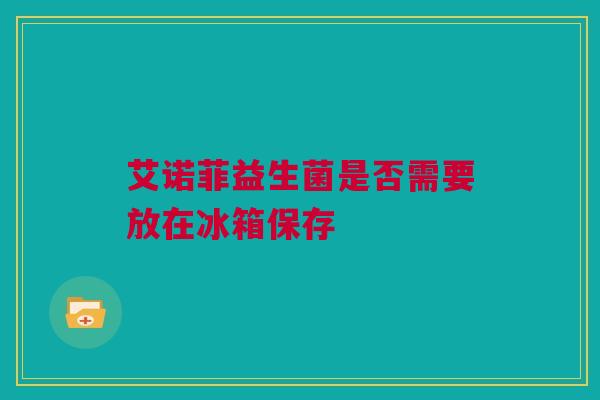 艾诺菲益生菌是否需要放在冰箱保存