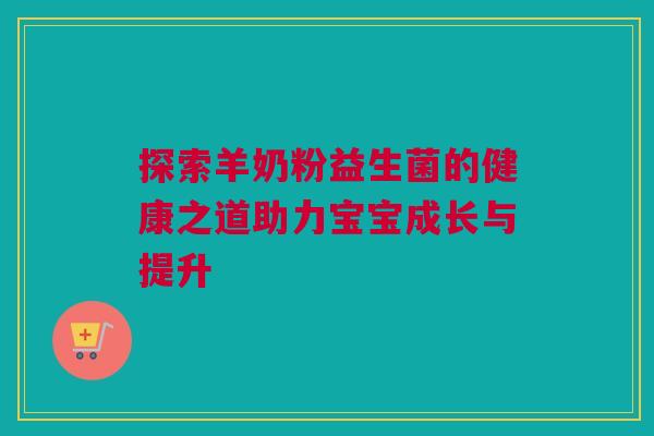 探索羊奶粉益生菌的健康之道助力宝宝成长与提升