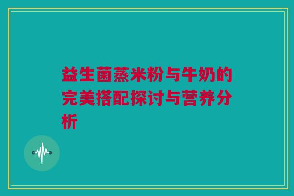 益生菌蒸米粉与牛奶的完美搭配探讨与营养分析