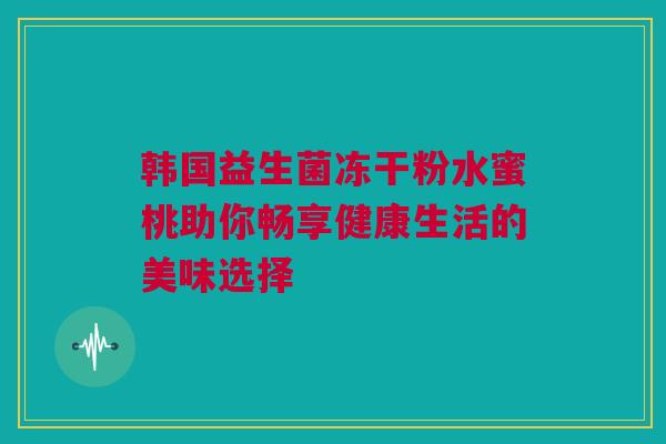 韩国益生菌冻干粉水蜜桃助你畅享健康生活的美味选择