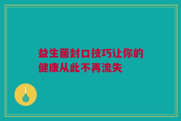 益生菌封口技巧让你的健康从此不再流失