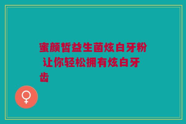 蜜颜皙益生菌炫白牙粉 让你轻松拥有炫白牙齿