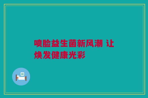 喷脸益生菌新风潮 让焕发健康光彩