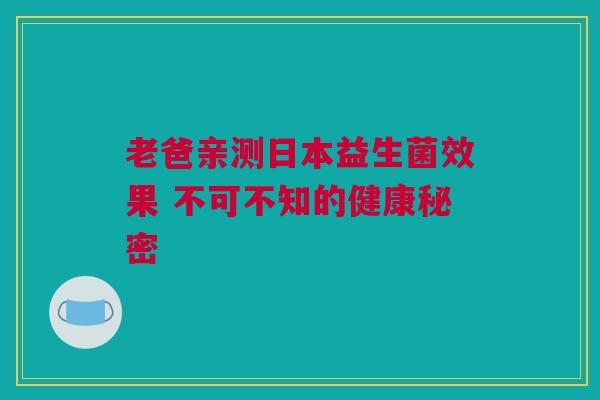 老爸亲测日本益生菌效果 不可不知的健康秘密