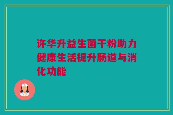 许华升益生菌干粉助力健康生活提升肠道与消化功能