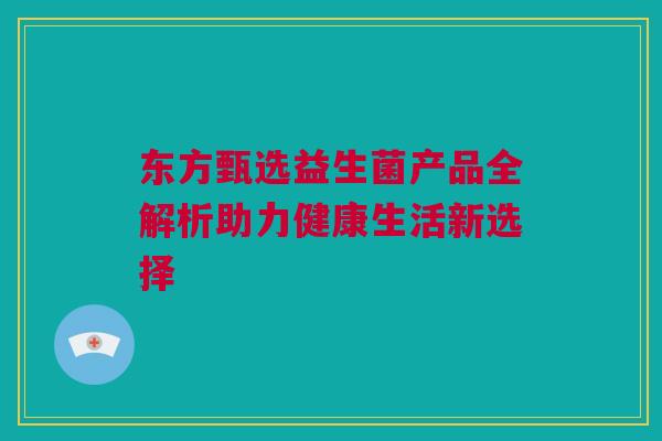 东方甄选益生菌产品全解析助力健康生活新选择