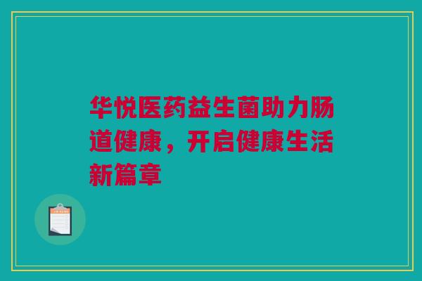 华悦医药益生菌助力肠道健康，开启健康生活新篇章