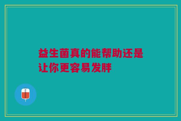 益生菌真的能帮助还是让你更容易发胖