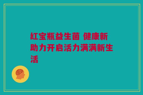 红宝瓶益生菌 健康新助力开启活力满满新生活