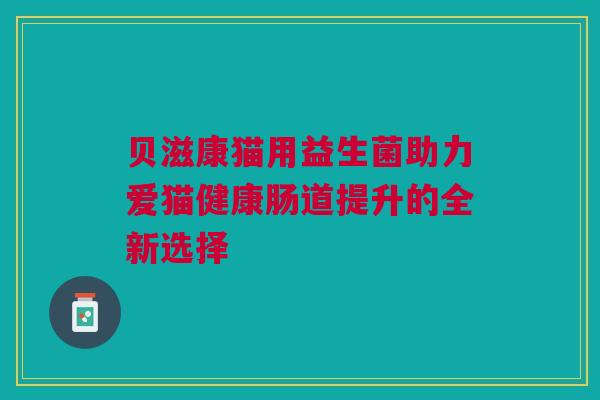 贝滋康猫用益生菌助力爱猫健康肠道提升的全新选择