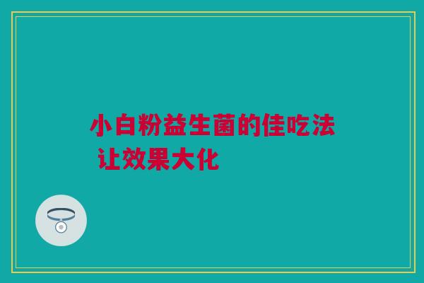 小白粉益生菌的佳吃法 让效果大化