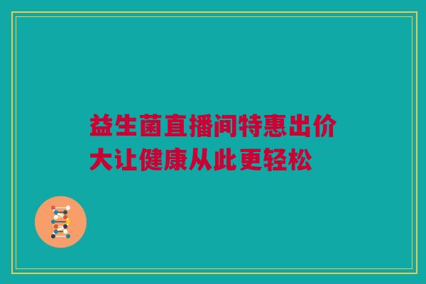 益生菌直播间特惠出价大让健康从此更轻松