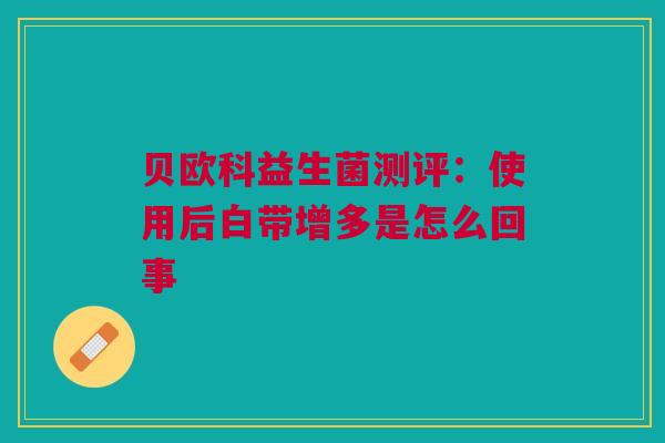 贝欧科益生菌测评：使用后白带增多是怎么回事