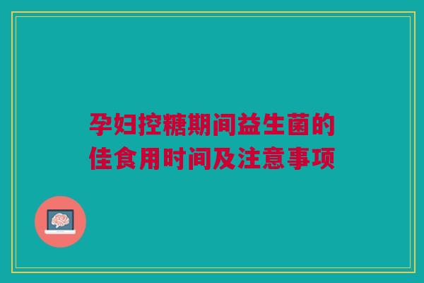 孕妇控糖期间益生菌的佳食用时间及注意事项