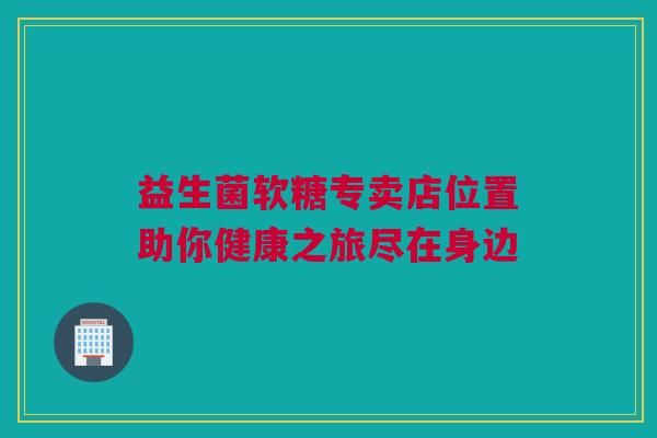益生菌软糖专卖店位置助你健康之旅尽在身边