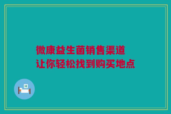 微康益生菌销售渠道 让你轻松找到购买地点
