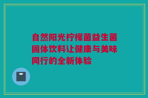 自然阳光柠檬菌益生菌固体饮料让健康与美味同行的全新体验