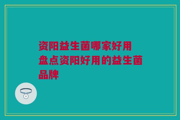 资阳益生菌哪家好用 盘点资阳好用的益生菌品牌