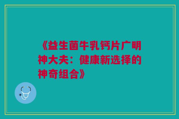 《益生菌牛乳钙片广明神大夫：健康新选择的神奇组合》