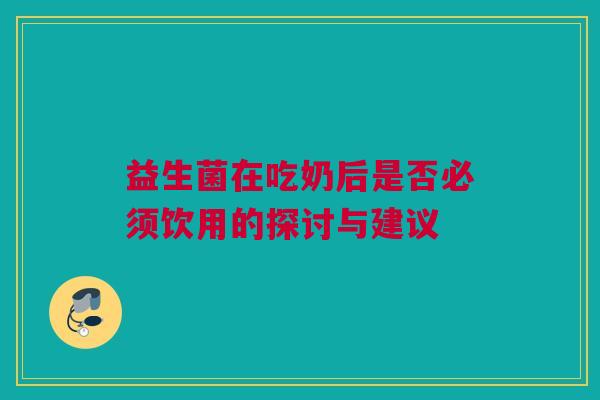 益生菌在吃奶后是否必须饮用的探讨与建议