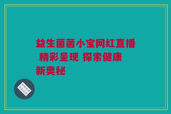 益生菌菌小宝网红直播 精彩呈现 探索健康新奥秘