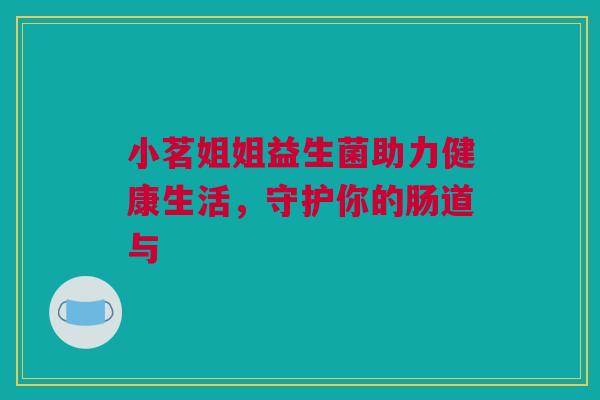 小茗姐姐益生菌助力健康生活，守护你的肠道与