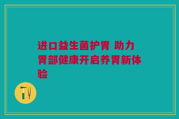 进口益生菌护胃 助力胃部健康开启养胃新体验